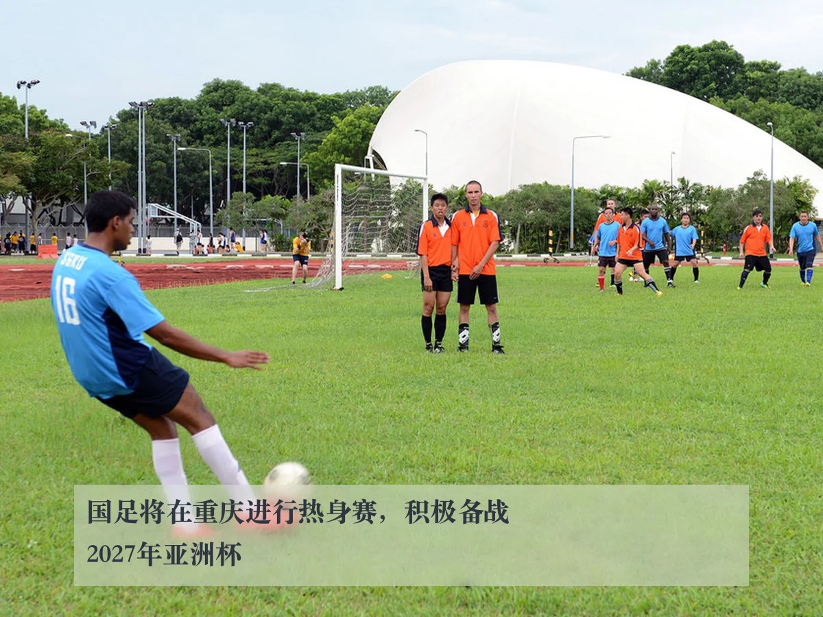 国足将在重庆进行热身赛,积极备战2027年亚洲杯
